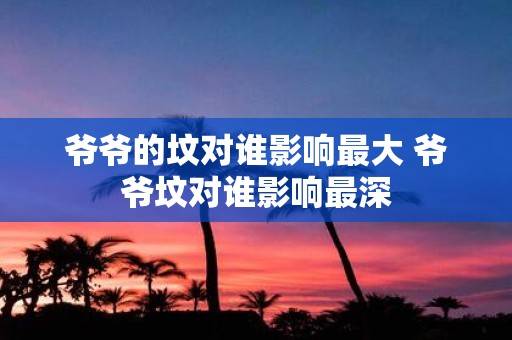 爷爷的坟对谁影响最大 爷爷坟对谁影响最深