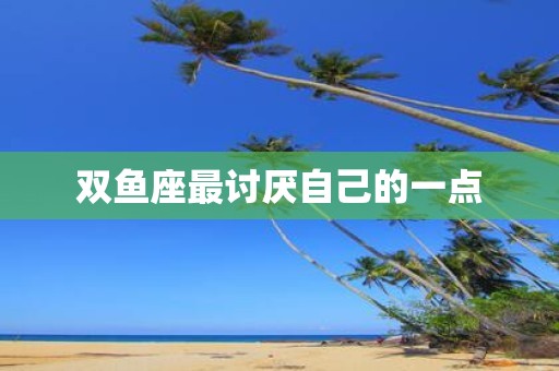 双鱼座最讨厌自己的一点