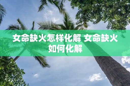 女命缺火怎样化解 女命缺火如何化解