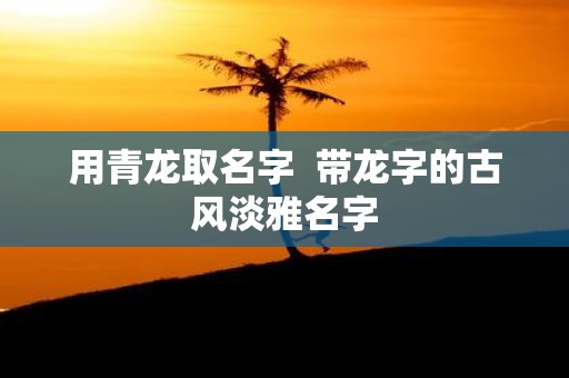 用青龙取名字 带龙字的古风淡雅名字