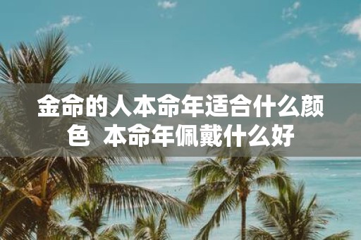 金命的人本命年适合什么颜色 本命年佩戴什么好