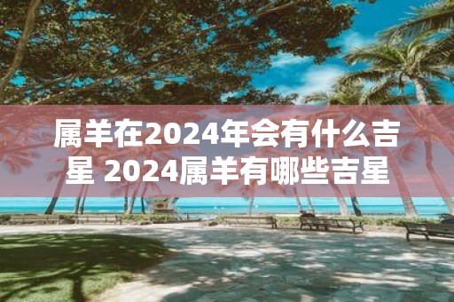 属羊在2025年会有什么吉星 2025属羊有哪些吉星