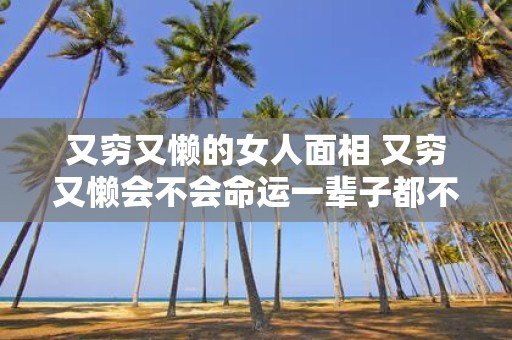 又穷又懒的女人面相 又穷又懒会不会命运一辈子都不好
