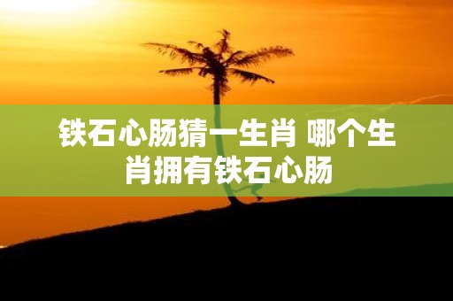 铁石心肠猜一生肖 哪个生肖拥有铁石心肠
