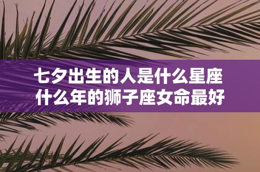 七夕出生的人是什么星座 什么年的狮子座女命最好