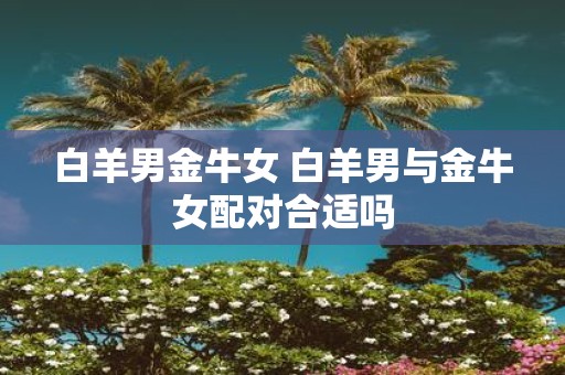 白羊男金牛女 白羊男与金牛女配对合适吗
