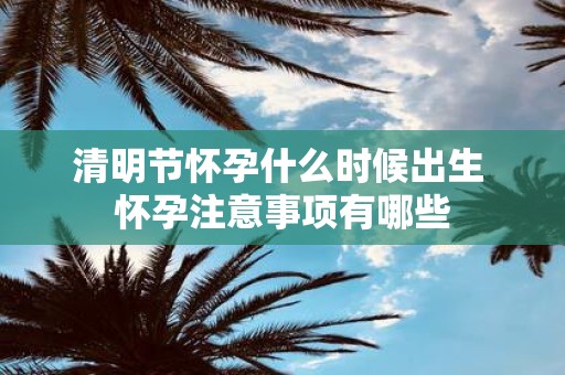 清明节怀孕什么时候出生 怀孕注意事项有哪些