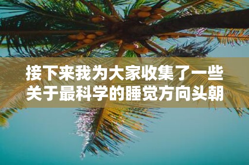 接下来我为大家收集了一些关于最科学的睡觉方向头朝东的相关资料