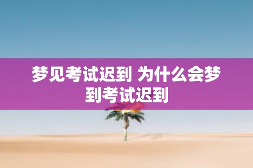 梦见考试迟到 为什么会梦到考试迟到