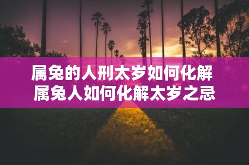 属兔的人刑太岁如何化解 属兔人如何化解太岁之忌