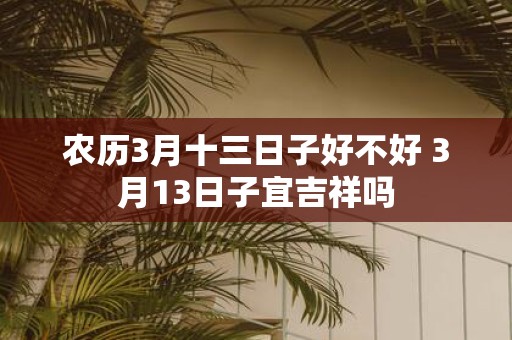 农历3月十三日子好不好 3月13日子宜吉祥吗