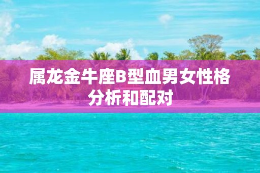 属龙金牛座B型血男女性格分析和配对