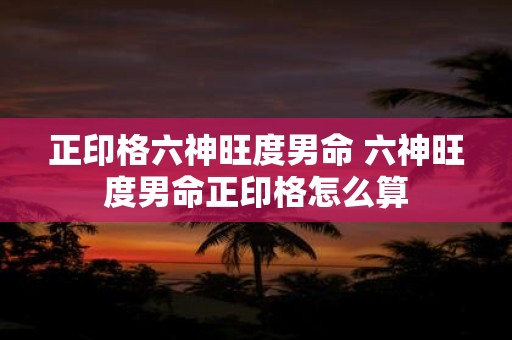 正印格六神旺度男命 六神旺度男命正印格怎么算