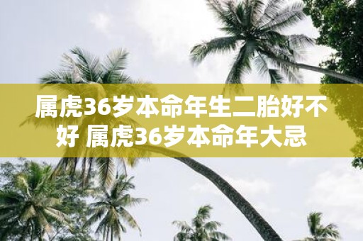 属虎36岁本命年生二胎好不好 属虎36岁本命年大忌