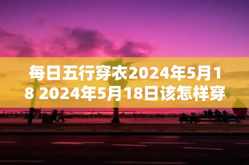每日五行穿衣2025年5月18 2025年5月18日该怎样穿衣符合五行