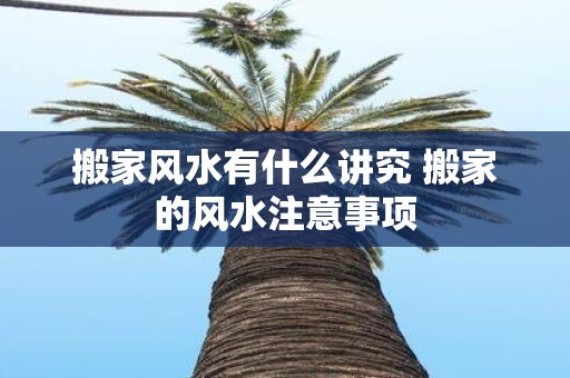 搬家风水有什么讲究 搬家的风水注意事项