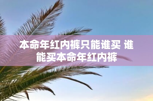 本命年红内裤只能谁买 谁能买本命年红内裤