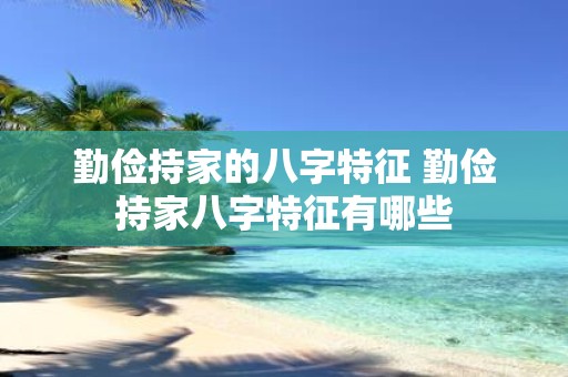 勤俭持家的八字特征 勤俭持家八字特征有哪些 勤俭持家的八字特征 勤俭持家八字特征有哪些