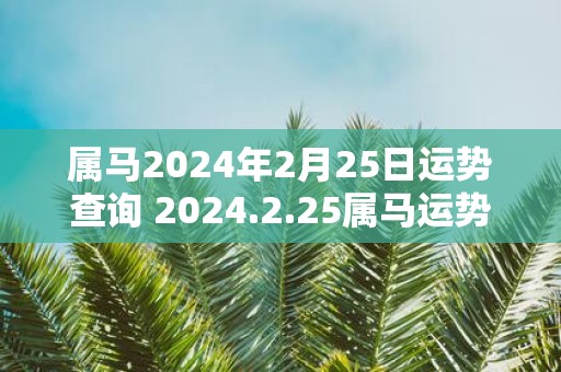 属马2025年2月25日运势查询 2025.2.25属马运势分析