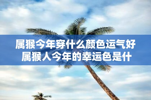 属猴今年穿什么颜色运气好 属猴人今年的幸运色是什么
