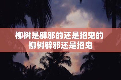 柳树是辟邪的还是招鬼的 柳树辟邪还是招鬼