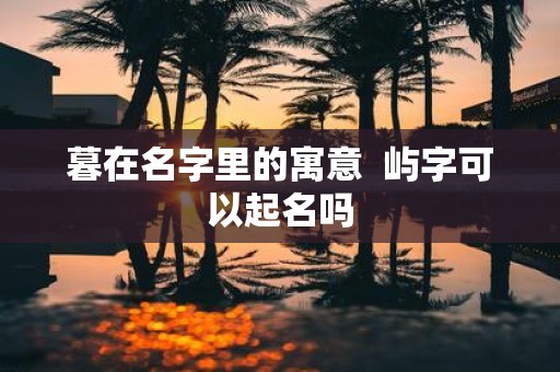 暮在名字里的寓意 屿字可以起名吗