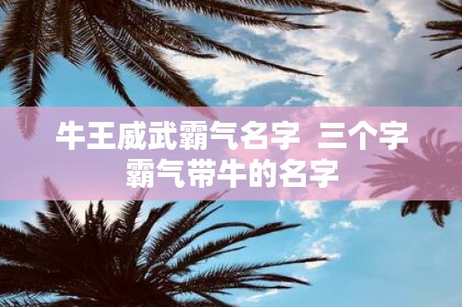 牛王威武霸气名字 三个字霸气带牛的名字