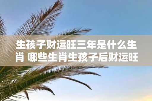 生孩子财运旺三年是什么生肖 哪些生肖生孩子后财运旺三年