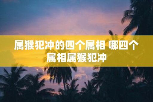 属猴犯冲的四个属相 哪四个属相属猴犯冲