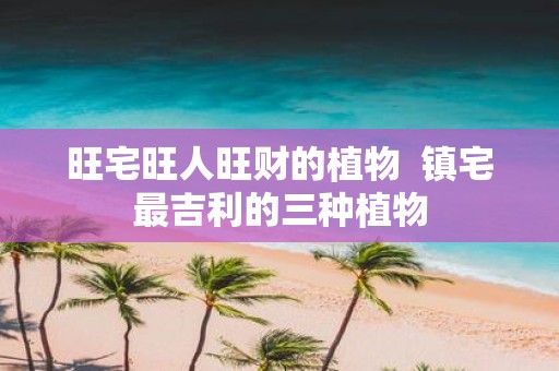 旺宅旺人旺财的植物 镇宅最吉利的三种植物