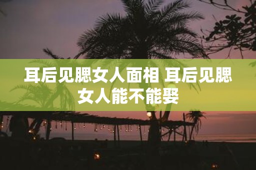 耳后见腮女人面相 耳后见腮女人能不能娶