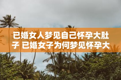 已婚女人梦见自己怀孕大肚子 已婚女子为何梦见怀孕大肚