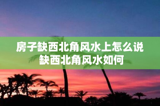 房子缺西北角风水上怎么说 缺西北角风水如何