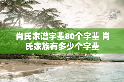 肖氏家谱字辈80个字辈 肖氏家族有多少个字辈