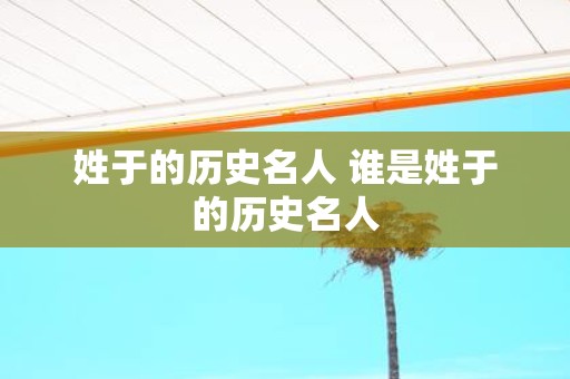 姓于的历史名人 谁是姓于的历史名人