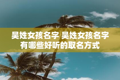 吴姓女孩名字 吴姓女孩名字有哪些好听的取名方式