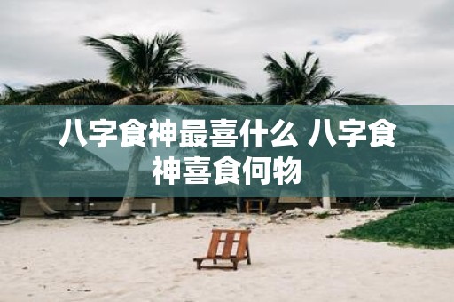 八字食神最喜什么 八字食神喜食何物