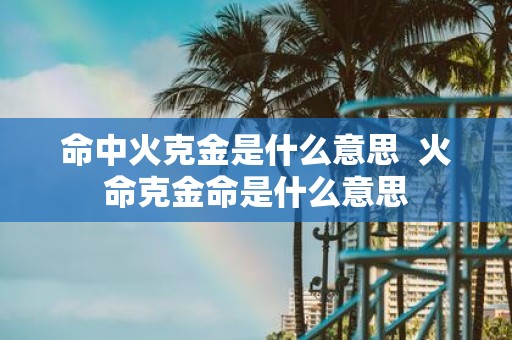 命中火克金是什么意思 火命克金命是什么意思