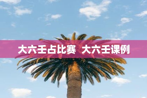 大六壬占比赛 大六壬课例