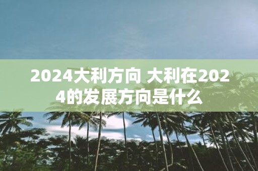 2025大利方向 大利在2025的发展方向是什么