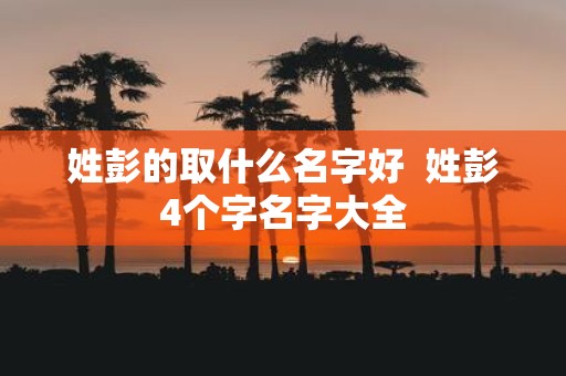 姓彭的取什么名字好 姓彭4个字名字大全