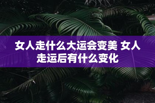 女人走什么大运会变美 女人走运后有什么变化