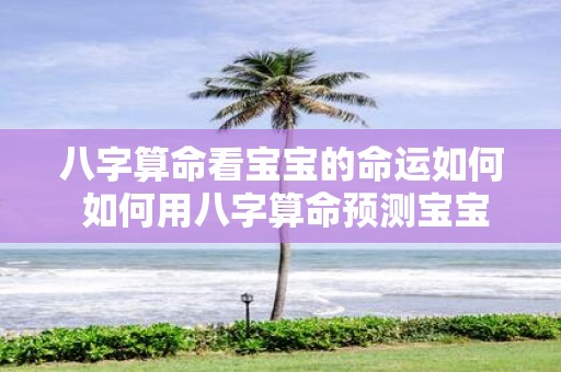 八字算命看宝宝的命运如何 如何用八字算命预测宝宝的命运