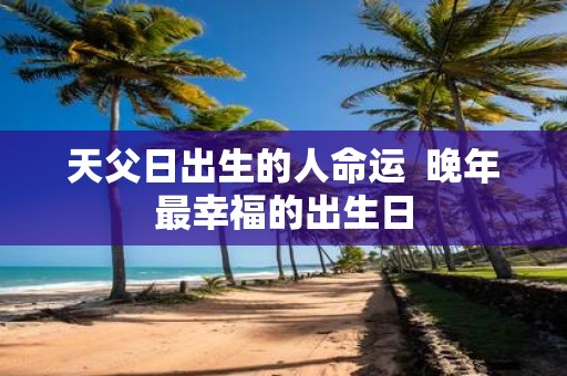天父日出生的人命运 晚年最幸福的出生日