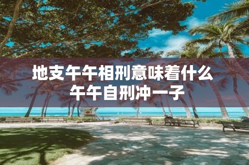 地支午午相刑意味着什么 午午自刑冲一子