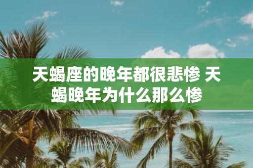 天蝎座的晚年都很悲惨 天蝎晚年为什么那么惨