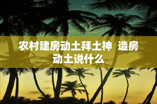农村建房动土拜土神 造房动土说什么