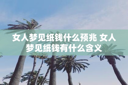 女人梦见纸钱什么预兆 女人梦见纸钱有什么含义