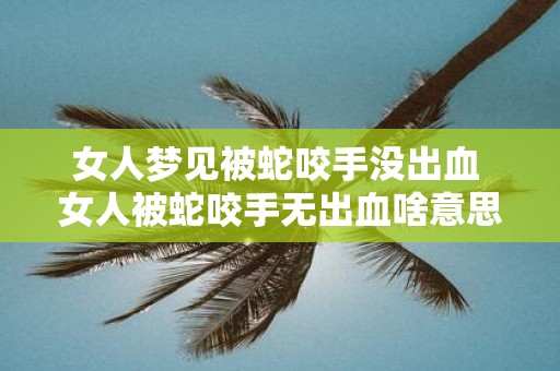 女人梦见被蛇咬手没出血 女人被蛇咬手无出血啥意思
