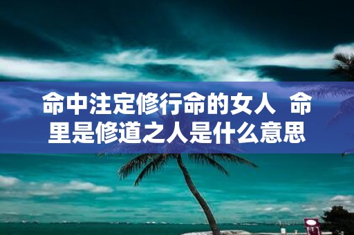 命中注定修行命的女人 命里是修道之人是什么意思